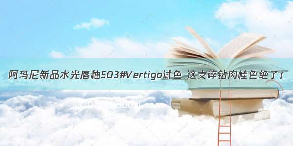 阿玛尼新品水光唇釉503#Vertigo试色 这支碎钻肉桂色绝了！