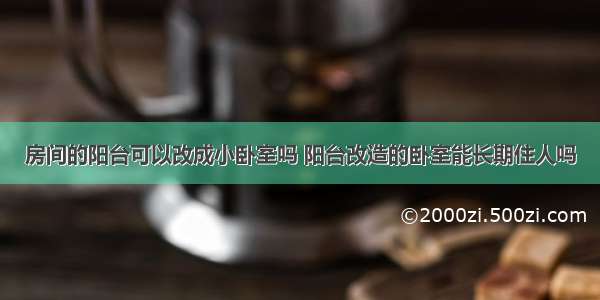 房间的阳台可以改成小卧室吗 阳台改造的卧室能长期住人吗