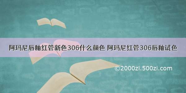 阿玛尼唇釉红管新色306什么颜色 阿玛尼红管306唇釉试色