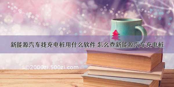 新能源汽车找充电桩用什么软件 怎么查新能源汽车充电桩