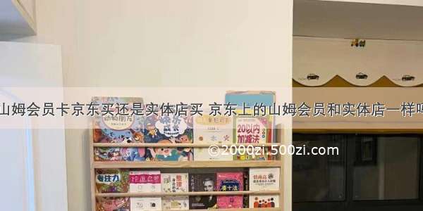 山姆会员卡京东买还是实体店买 京东上的山姆会员和实体店一样吗