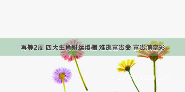 再等2周 四大生肖财运爆棚 难逃富贵命 富贵满堂彩