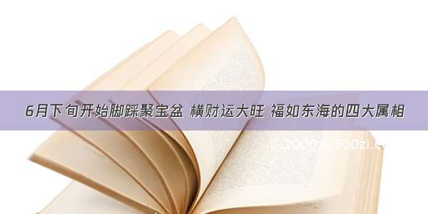 6月下旬开始脚踩聚宝盆 横财运大旺 福如东海的四大属相