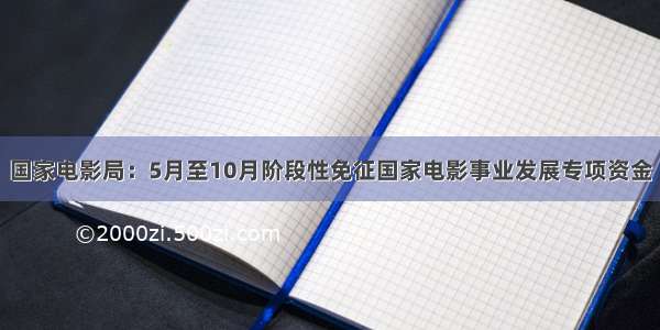 国家电影局：5月至10月阶段性免征国家电影事业发展专项资金