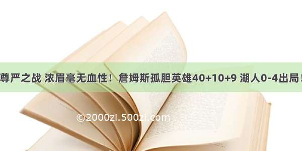 尊严之战 浓眉毫无血性！詹姆斯孤胆英雄40+10+9 湖人0-4出局！