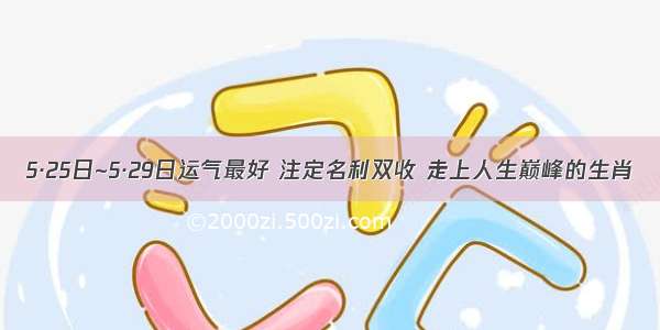 5·25日~5·29日运气最好 注定名利双收 走上人生巅峰的生肖