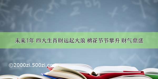 未来1年 四大生肖财运起大浪 桃花节节攀升 财气鼎盛