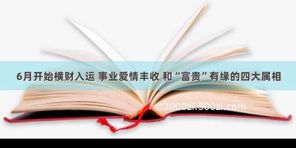 6月开始横财入运 事业爱情丰收 和“富贵”有缘的四大属相