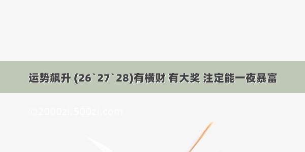 运势飙升 (26`27`28)有横财 有大奖 注定能一夜暴富