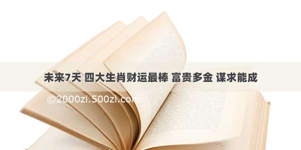 未来7天 四大生肖财运最棒 富贵多金 谋求能成