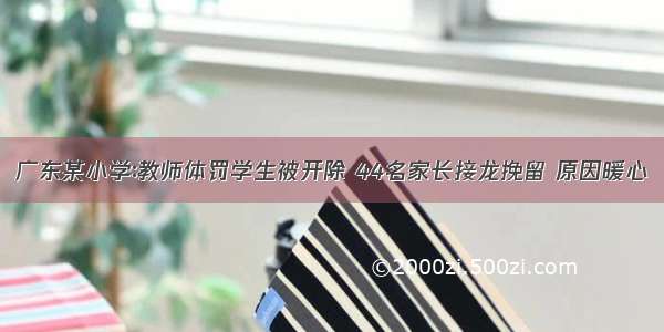 广东某小学∶教师体罚学生被开除 44名家长接龙挽留 原因暖心