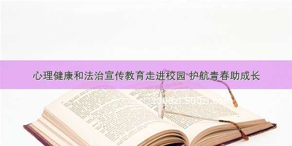 心理健康和法治宣传教育走进校园 护航青春助成长