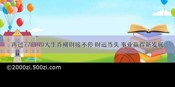 再过77日 四大生肖横财接不停 财运当头 事业赢得新发展
