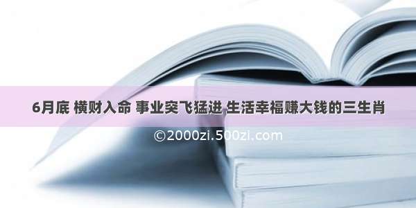 6月底 横财入命 事业突飞猛进 生活幸福赚大钱的三生肖