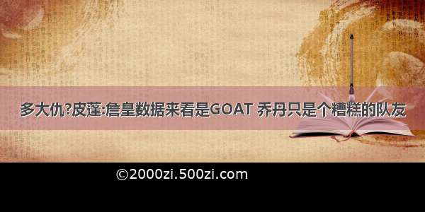 多大仇?皮蓬:詹皇数据来看是GOAT 乔丹只是个糟糕的队友