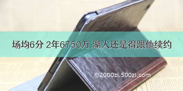 场均6分 2年6750万 湖人还是得跟他续约