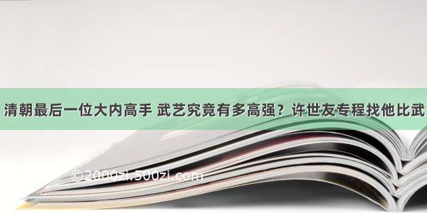 清朝最后一位大内高手 武艺究竟有多高强？许世友专程找他比武