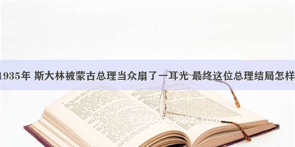 1935年 斯大林被蒙古总理当众扇了一耳光 最终这位总理结局怎样?