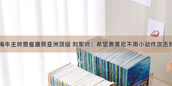 海牛主帅赞崔康熙亚洲顶级 刘军帅：希望费莱尼不用小动作攻击我