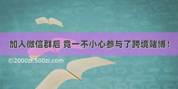 加入微信群后 竟一不小心参与了跨境赌博！