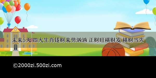 未来5天 四大生肖钱财来势汹汹 正财旺横财发 横财当先