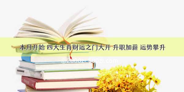 本月开始 四大生肖财运之门大开 升职加薪 运势攀升