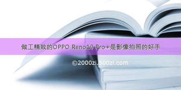 做工精致的OPPO Reno10 Pro+是影像拍照的好手