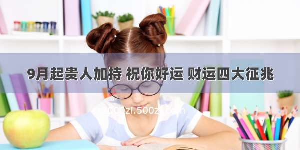 9月起贵人加持 祝你好运 财运四大征兆