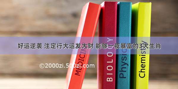 好运逆袭 注定行大运发大财 能够一夜暴富的3大生肖