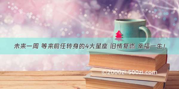 未来一周 等来前任转身的4大星座 旧情复燃 幸福一生！