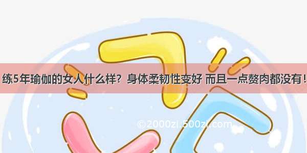 练5年瑜伽的女人什么样？身体柔韧性变好 而且一点赘肉都没有！