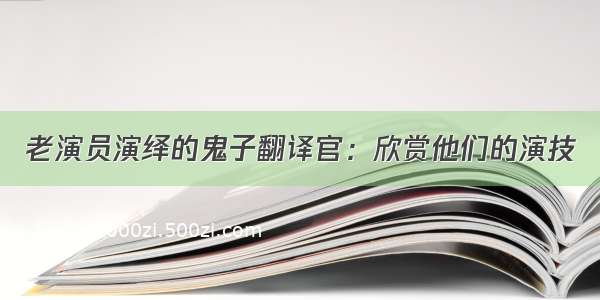 老演员演绎的鬼子翻译官：欣赏他们的演技