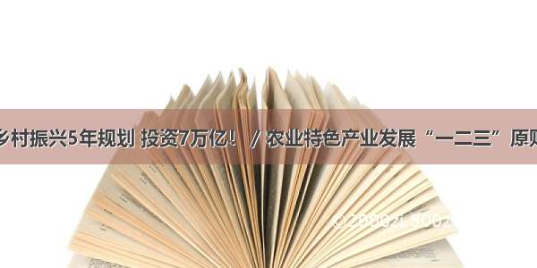 乡村振兴5年规划 投资7万亿！ / 农业特色产业发展“一二三”原则