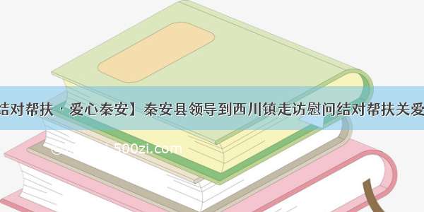 【结对帮扶·爱心秦安】秦安县领导到西川镇走访慰问结对帮扶关爱对象