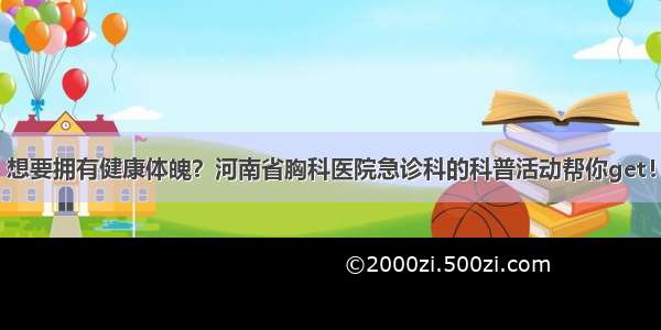 想要拥有健康体魄？河南省胸科医院急诊科的科普活动帮你get！