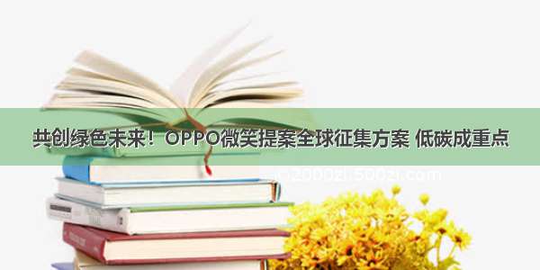 共创绿色未来！OPPO微笑提案全球征集方案 低碳成重点