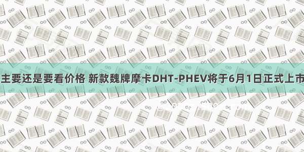 主要还是要看价格 新款魏牌摩卡DHT-PHEV将于6月1日正式上市