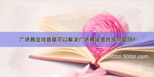 广场舞定向音箱可以解决广场舞噪音扰民问题吗？