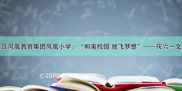 冷水滩区凤凰教育集团凤凰小学：“和美校园 放飞梦想”——庆六一文艺汇演