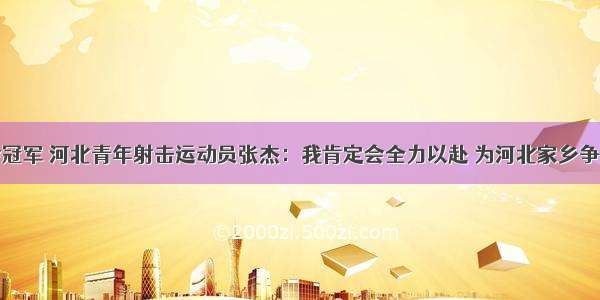 全运会冠军 河北青年射击运动员张杰：我肯定会全力以赴 为河北家乡争光添彩