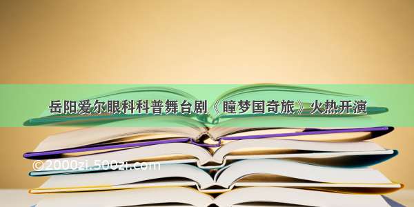 岳阳爱尔眼科科普舞台剧《瞳梦国奇旅》火热开演