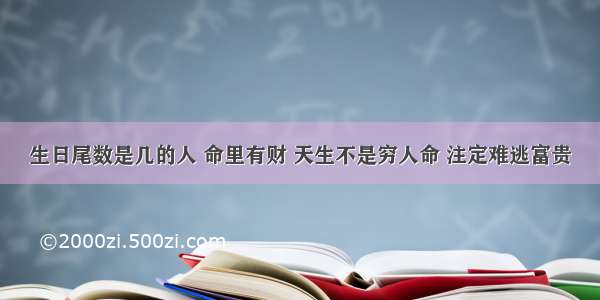 生日尾数是几的人 命里有财 天生不是穷人命 注定难逃富贵