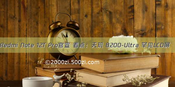 Redmi Note 12T Pro官宣 看点：天玑 8200-Ultra 罕见LCD屏