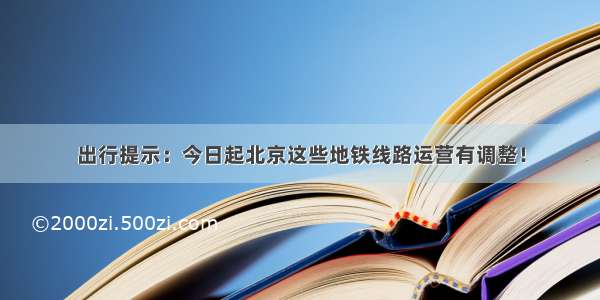 出行提示：今日起北京这些地铁线路运营有调整！