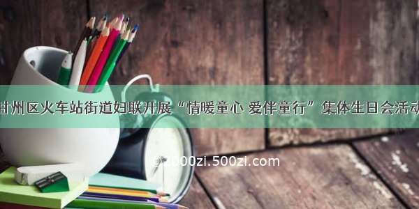 甘州区火车站街道妇联开展“情暖童心 爱伴童行”集体生日会活动