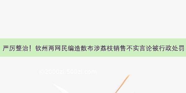 严厉整治！钦州两网民编造散布涉荔枝销售不实言论被行政处罚