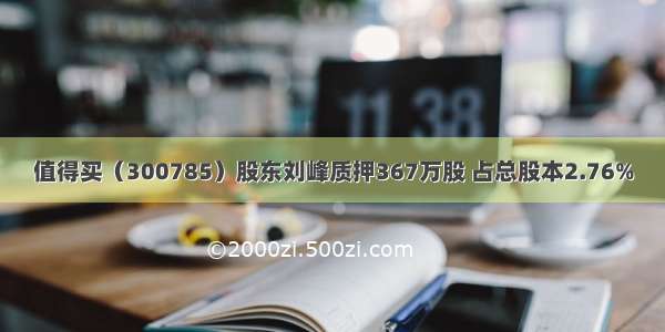 值得买（300785）股东刘峰质押367万股 占总股本2.76%