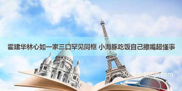 霍建华林心如一家三口罕见同框 小海豚吃饭自己擦嘴超懂事