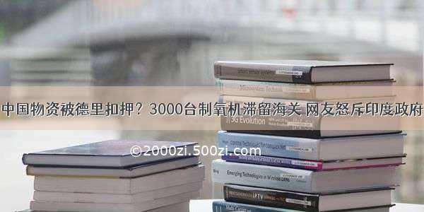 中国物资被德里扣押？3000台制氧机滞留海关 网友怒斥印度政府