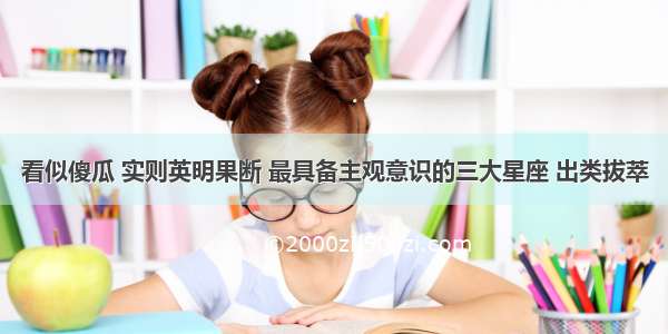 看似傻瓜 实则英明果断 最具备主观意识的三大星座 出类拔萃